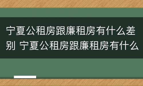 宁夏公租房跟廉租房有什么差别 宁夏公租房跟廉租房有什么差别嘛