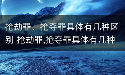 抢劫罪、抢夺罪具体有几种区别 抢劫罪,抢夺罪具体有几种区别是什么
