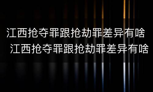 江西抢夺罪跟抢劫罪差异有啥 江西抢夺罪跟抢劫罪差异有啥区别