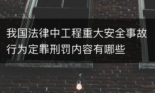 我国法律中工程重大安全事故行为定罪刑罚内容有哪些