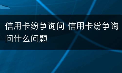信用卡纷争询问 信用卡纷争询问什么问题
