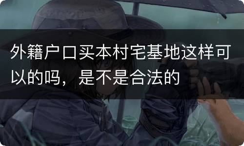 外籍户口买本村宅基地这样可以的吗，是不是合法的