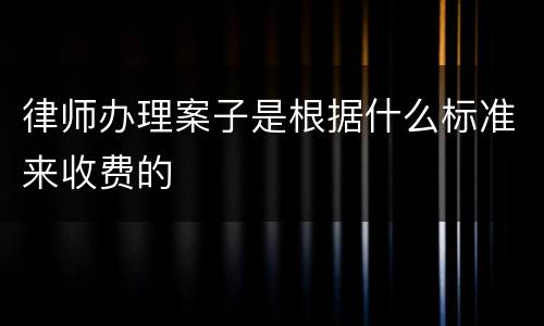 律师办理案子是根据什么标准来收费的