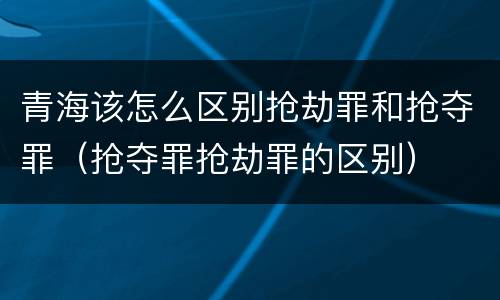 青海该怎么区别抢劫罪和抢夺罪（抢夺罪抢劫罪的区别）