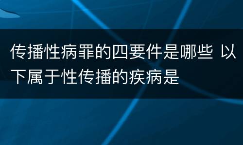 传播性病罪的四要件是哪些 以下属于性传播的疾病是