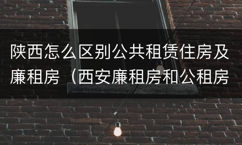 陕西怎么区别公共租赁住房及廉租房（西安廉租房和公租房的区别到底是什么?）
