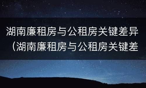 湖南廉租房与公租房关键差异（湖南廉租房与公租房关键差异大吗）