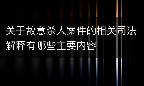 关于故意杀人案件的相关司法解释有哪些主要内容