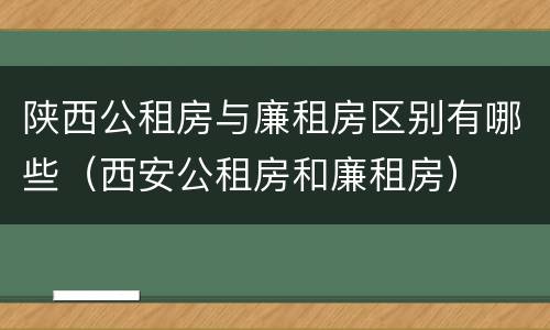 陕西公租房与廉租房区别有哪些（西安公租房和廉租房）