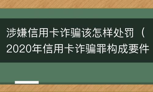 涉嫌信用卡诈骗该怎样处罚（2020年信用卡诈骗罪构成要件）