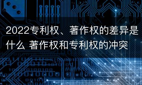 2022专利权、著作权的差异是什么 著作权和专利权的冲突