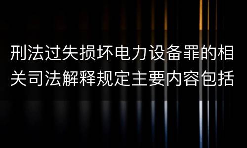 刑法过失损坏电力设备罪的相关司法解释规定主要内容包括什么