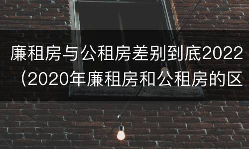 廉租房与公租房差别到底2022（2020年廉租房和公租房的区别）
