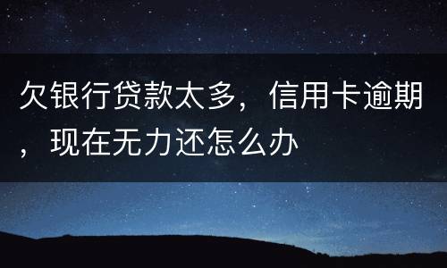 欠银行贷款太多，信用卡逾期，现在无力还怎么办