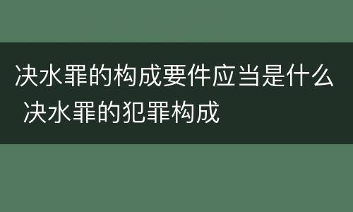 决水罪的构成要件应当是什么 决水罪的犯罪构成