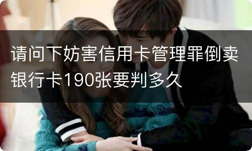 请问下妨害信用卡管理罪倒卖银行卡190张要判多久