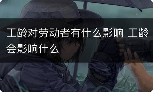 工龄对劳动者有什么影响 工龄会影响什么