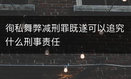 徇私舞弊减刑罪既遂可以追究什么刑事责任