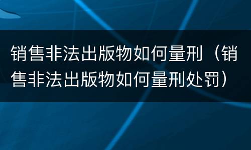 销售非法出版物如何量刑（销售非法出版物如何量刑处罚）