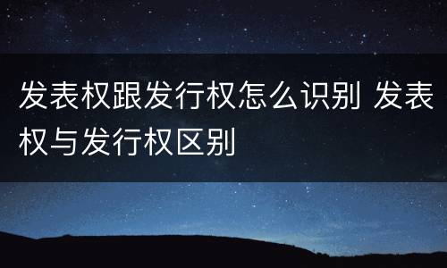 发表权跟发行权怎么识别 发表权与发行权区别
