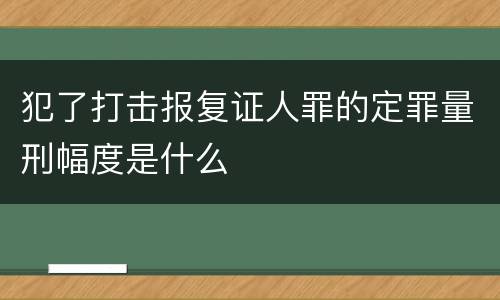 犯了打击报复证人罪的定罪量刑幅度是什么