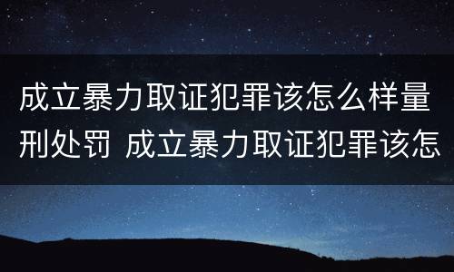 成立暴力取证犯罪该怎么样量刑处罚 成立暴力取证犯罪该怎么样量刑处罚