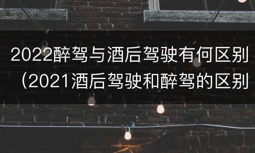 2022醉驾与酒后驾驶有何区别（2021酒后驾驶和醉驾的区别）