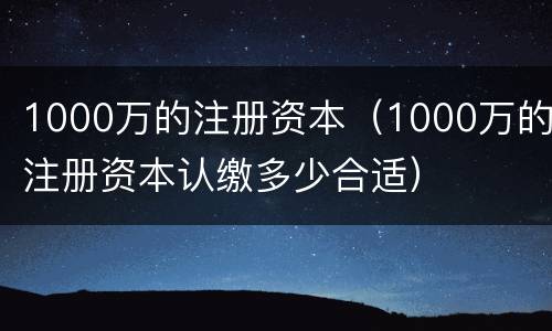 1000万的注册资本（1000万的注册资本认缴多少合适）