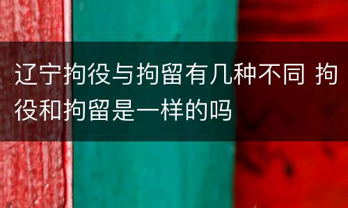 辽宁拘役与拘留有几种不同 拘役和拘留是一样的吗