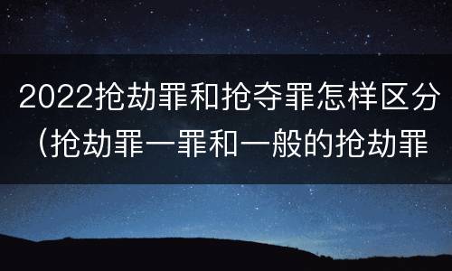2022抢劫罪和抢夺罪怎样区分（抢劫罪一罪和一般的抢劫罪）