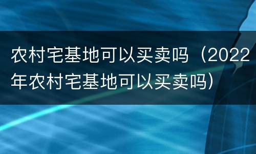 农村宅基地可以买卖吗（2022年农村宅基地可以买卖吗）