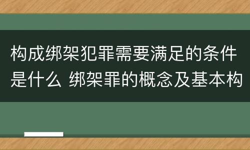 构成绑架犯罪需要满足的条件是什么 绑架罪的概念及基本构成要件