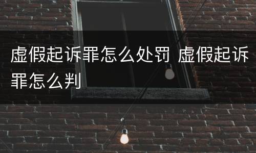 虚假起诉罪怎么处罚 虚假起诉罪怎么判