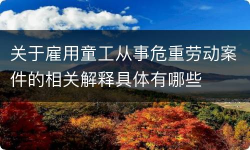 关于雇用童工从事危重劳动案件的相关解释具体有哪些