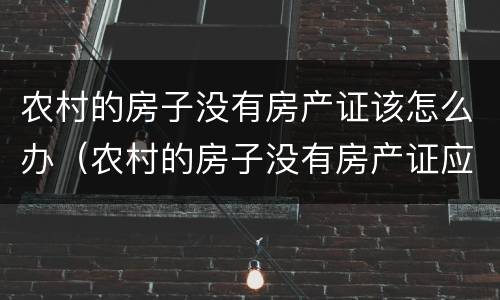 农村的房子没有房产证该怎么办（农村的房子没有房产证应该怎么办）