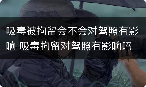 吸毒被拘留会不会对驾照有影响 吸毒拘留对驾照有影响吗