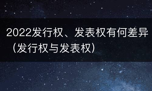 2022发行权、发表权有何差异（发行权与发表权）