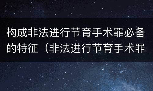 构成非法进行节育手术罪必备的特征（非法进行节育手术罪司法解释）