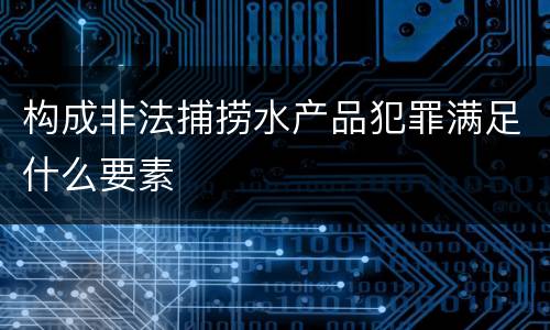 构成非法捕捞水产品犯罪满足什么要素