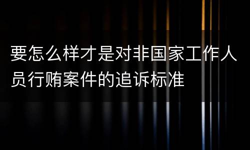 要怎么样才是对非国家工作人员行贿案件的追诉标准