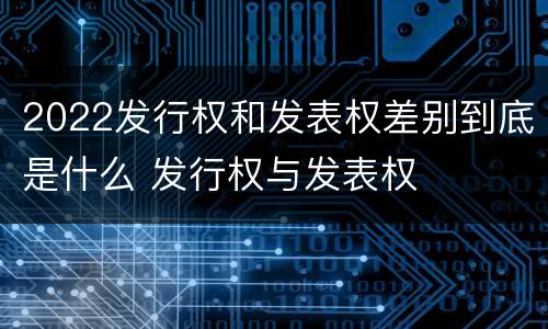 2022发行权和发表权差别到底是什么 发行权与发表权