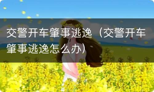 交警开车肇事逃逸（交警开车肇事逃逸怎么办）