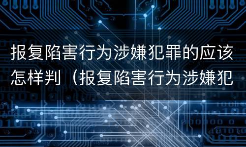 报复陷害行为涉嫌犯罪的应该怎样判（报复陷害行为涉嫌犯罪的应该怎样判决）