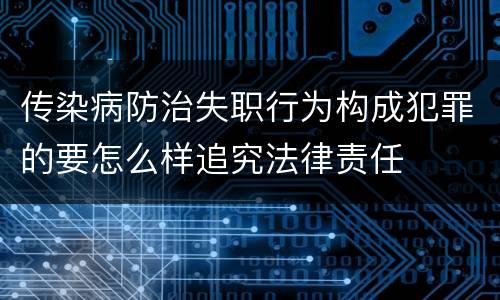 传染病防治失职行为构成犯罪的要怎么样追究法律责任
