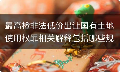 最高检非法低价出让国有土地使用权罪相关解释包括哪些规定