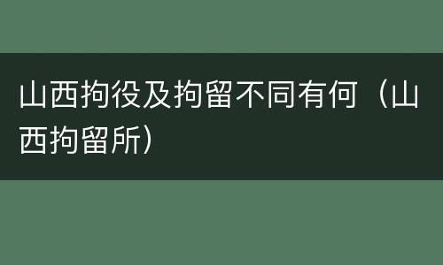 山西拘役及拘留不同有何（山西拘留所）