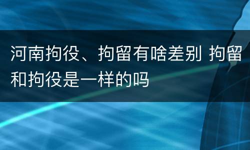 河南拘役、拘留有啥差别 拘留和拘役是一样的吗