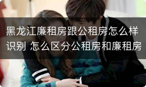 黑龙江廉租房跟公租房怎么样识别 怎么区分公租房和廉租房