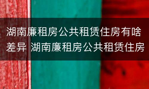 湖南廉租房公共租赁住房有啥差异 湖南廉租房公共租赁住房有啥差异嘛