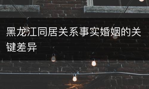 黑龙江同居关系事实婚姻的关键差异